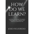 How Do We Learn?: A Guide for Music Students and Teachers on How to Learn and Teach Better