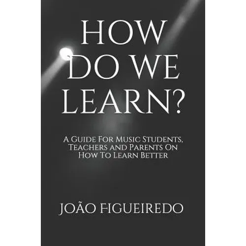 How Do We Learn?: A Guide for Music Students and Teachers on How to Learn and Teach Better