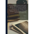 Dictionary of Phrase and Fable, Giving the Derivation, Source, or Origin of Common Phrases, Allusions, and Words That Have a Tale to Tell. To Which is