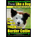 Border Collie, Border Collie Training AAA AKC: Think Like a Dog, But Don't Eat Your Poop! Border Collie Breed Expert Training: Here's EXACTLY How To T