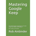 Mastering Google Keep: The Unofficial Guide to Organizing Your Life with Google Keep (Mobile & Web Editions) Plus 10 Ideas to Get Started