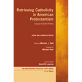 Retrieving Catholicity in American Protestantism: Essays in Church History