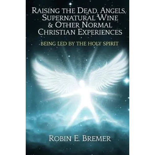 Raising the Dead, Angels, Supernatural Wine, & Other Normal Christian Experience: Being Led by the Holy Spirit