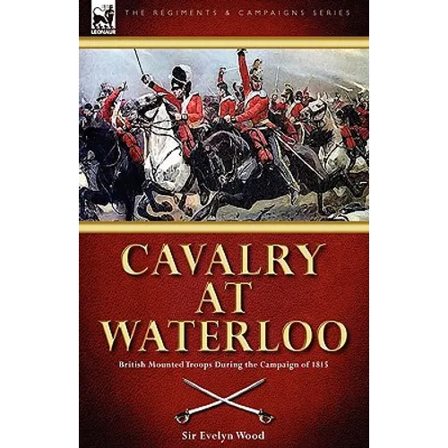 Cavalry at Waterloo: British Mounted Troops During the Campaign of 1815