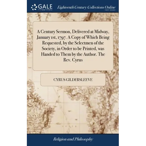 A Century Sermon, Delivered at Midway, January 1st, 1797. A Copy of Which Being Requested, by the Selectmen of the Society, in Order to be Printed, wa