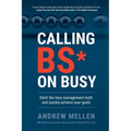 Calling BS On Busy: A Practical Guide to Ditching the Time Management Myth and Quickly Achieving Your Goals