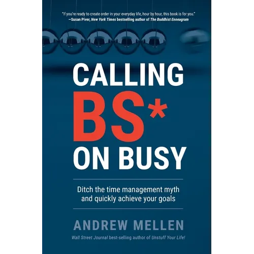 Calling BS On Busy: A Practical Guide to Ditching the Time Management Myth and Quickly Achieving Your Goals
