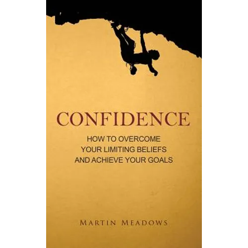 Confidence: How to Overcome Your Limiting Beliefs and Achieve Your Goals