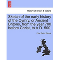Sketch of the Early History of the Cymry, or Ancient Britons, from the Year 700 Before Christ, to A.D. 500
