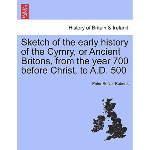 Sketch of the Early History of the Cymry, or Ancient Britons, from the Year 700 Before Christ, to A.D. 500