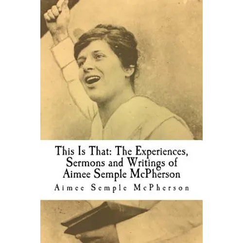This Is That: The Experiences, Sermons and Writings of Aimee Semple McPherson