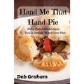 Hand Me That Hand Pie!: Fifty Fabulous Recipes You'll Devour Hand Over Fist