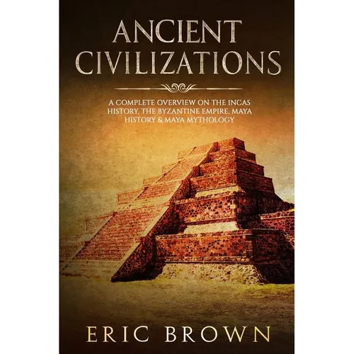 Ancient Civilizations: A Complete Overview On The Incas History, The Byzantine Empire, Maya History & Maya Mythology