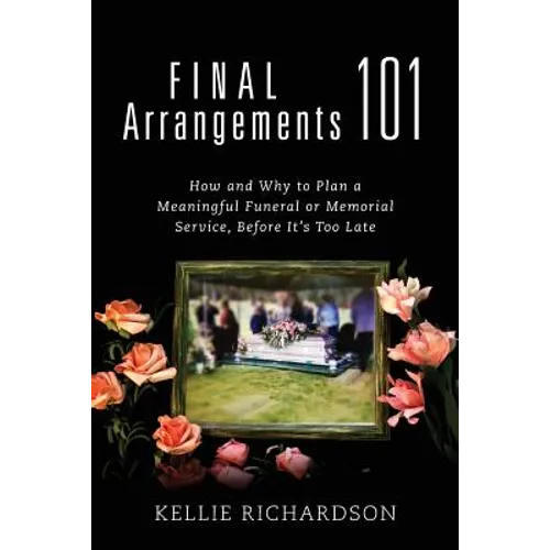 Final Arrangements 101: How and Why to Plan A Meaningful Funeral or Memorial Service, Before It's Too Late