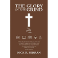 The Glory in the Grind: A Thirty-Day Devotional to Help You Grow Closer to Christ by Helping You See His Glory in All Work and to Find the Joy