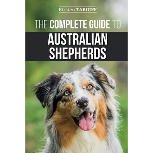 The Complete Guide to Australian Shepherds: Learn Everything You Need to Know About Raising, Training, and Successfully Living with Your New Aussie