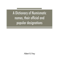 A dictionary of numismatic names, their official and popular designations