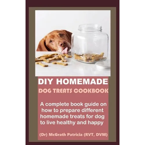 DIY Homemade Dog Treats Cookbook: A complete book guide on how to prepare different homemade treats for dog to live healthy and happy