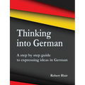 Thinking into German: A step by step guide to expressing ideas in German