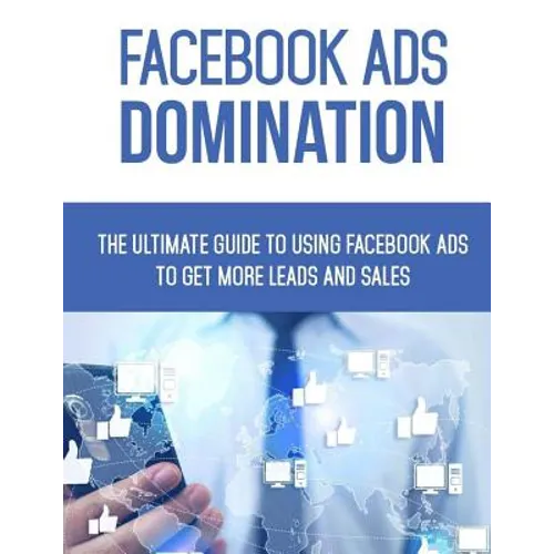 Facebook Ads Domination: The Ultimate Guide to Using Facebook to Get More Leads and Sales
