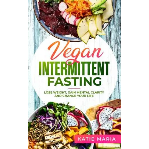 Vegan Intermittent Fasting: Lose Weight, Gain Mental Clarity and Change Your Life