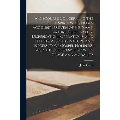 A Discourse Concerning the Holy Spirit Wherein an Account is Given of His Name, Nature, Personality, Dispensation, Operations, and Effects, Also the N