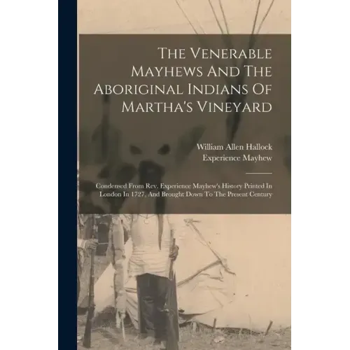 The Venerable Mayhews And The Aboriginal Indians Of Martha's Vineyard: Condensed From Rev. Experience Mayhew's History Printed In London In 1727, And