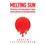 Melting Sun: The History of Nuclear Power in Japan and the Disaster at Fukushima Daiichi