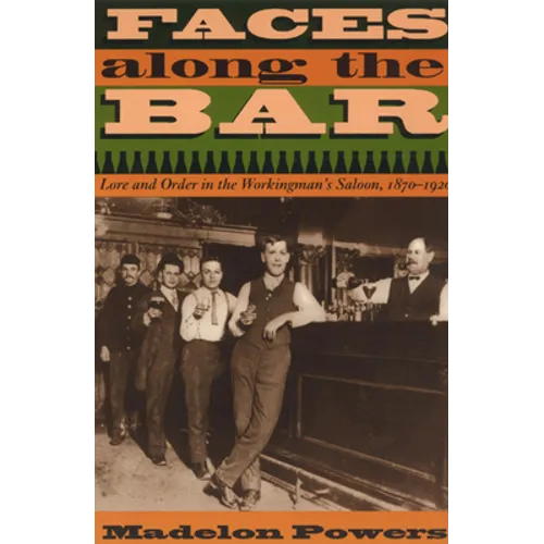 Faces Along the Bar: Lore and Order in the Workingman's Saloon, 1870-1920