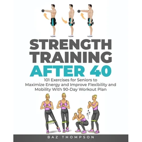 Strength Training After 40: 101 Exercises for Seniors to Maximize Energy and Improve Flexibility and Mobility with 90-Day Workout Plan