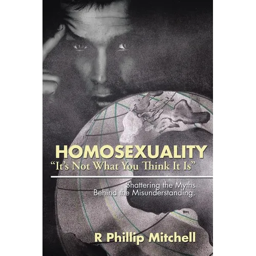 Homosexuality "It's Not What You Think It Is": Shattering the Myths Behind the Misunderstanding.