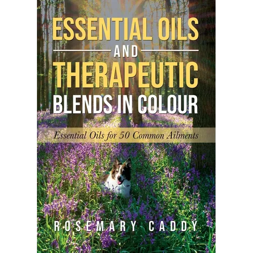 Essential Oils and Therapeutic Blends in Colour: Essential Oils for 50 Common Ailments