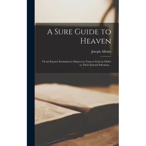 A Sure Guide to Heaven: or an Earnest Invitation to Sinners to Turn to God, in Order to Their Eternal Salvation ..