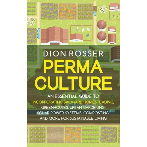 Permaculture: An Essential Guide to Incorporating Backyard Homesteading, Greenhouses, Urban Gardening, Solar Power Systems, Composti