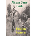 African Game Trails: An Account of the African Wanderings of an American Hunter-Natrualist