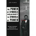 The Power of Symbols Against the Symbols of Power: The Rise of Solidarity and the Fall of State Socialism in Poland