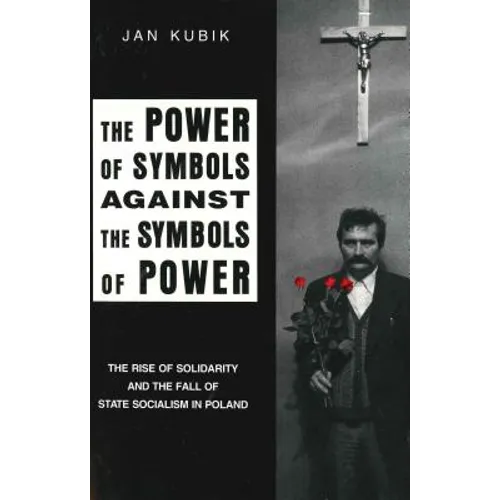 The Power of Symbols Against the Symbols of Power: The Rise of Solidarity and the Fall of State Socialism in Poland