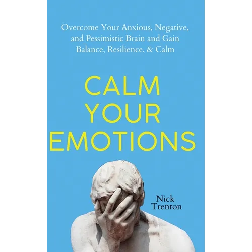 Calm Your Emotions: Overcome Your Anxious, Negative, and Pessimistic Brain and Find Balance, Resilience, & Calm