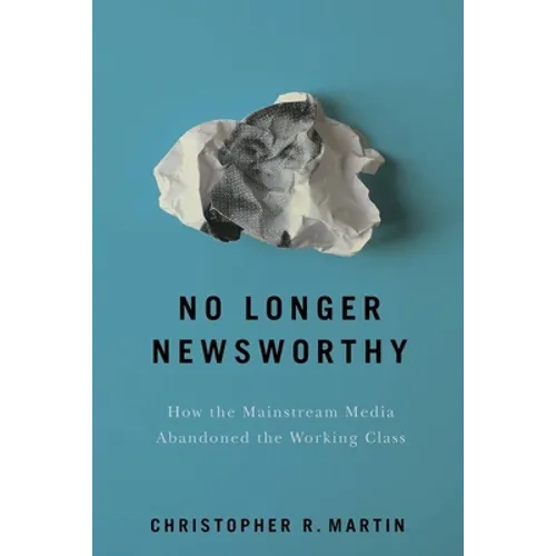 No Longer Newsworthy: How the Mainstream Media Abandoned the Working Class