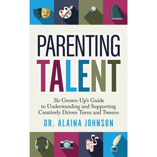 Parenting Talent: The Grown-Up's Guide to Understanding and Supporting Creatively Driven Teens and Tweens