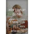 How To Play Guitar: A Complete Course In Playing Guitar