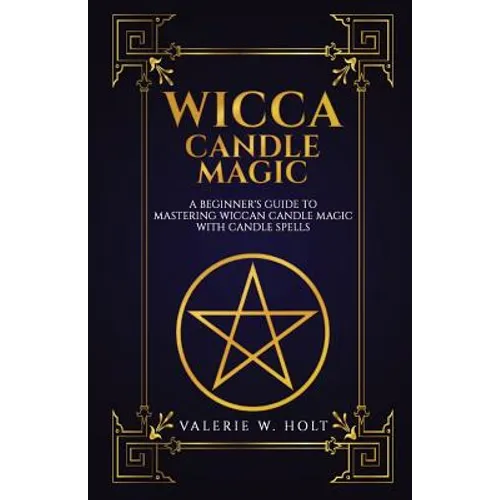 Wicca Candle Magic: A Beginner's Guide to Mastering Wiccan Candle Magic with Can
