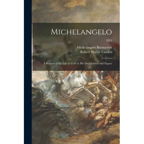 Michelangelo: a Record of His Life as Told in His Own Letters and Papers; 1913