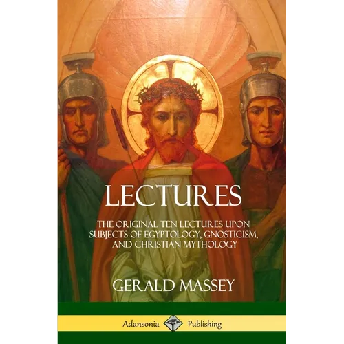 Lectures: The Original Ten Lectures Upon Subjects of Egyptology, Gnosticism, and Christian Mythology