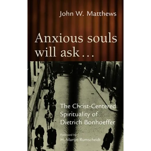 Anxious Souls Will Ask: The Christ-Centered Spirituality of Dietrich Bonhoeffer