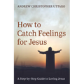 How to Catch Feelings for Jesus: A Step-By-Step Guide to Loving Jesus