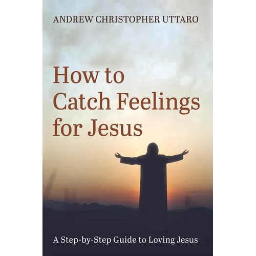 How to Catch Feelings for Jesus: A Step-By-Step Guide to Loving Jesus