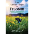 From Chronic Fatigue to Freedom: Healing the Mind to Heal the Body, Healing the Body to Heal the Mind. A Journey of Transformation from Illness to Pro