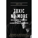 Toxic No More - Reclaiming Your Life from Harmful Relationships: Strategies for Self-Protection and Building Positive Connections