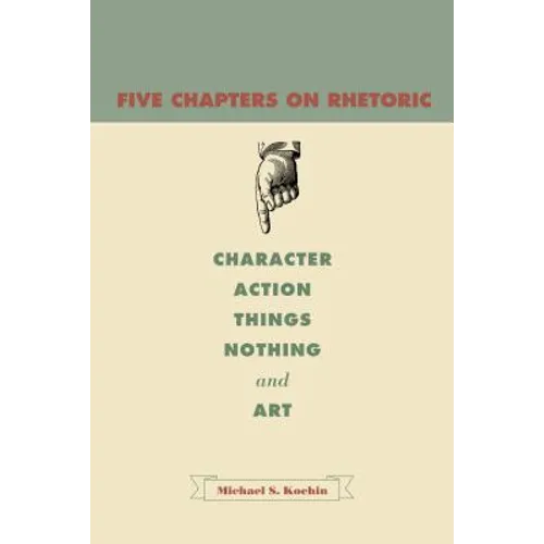 Five Chapters on Rhetoric: Character, Action, Things, Nothing, and Art